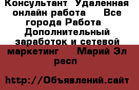 Консультант. Удаленная онлайн работа.  - Все города Работа » Дополнительный заработок и сетевой маркетинг   . Марий Эл респ.